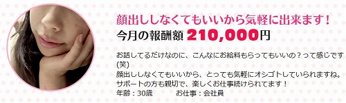 顔出ししなくてもいいから気軽にできます。お話してるだけなのに、こんなにお給料もらってもいいの？って感じです(笑)顔出ししなくてもいいから、とっても気軽にオシゴトしていられますね。サポートの方も親切で、楽しくお仕事続けられてます！（30歳会社員）